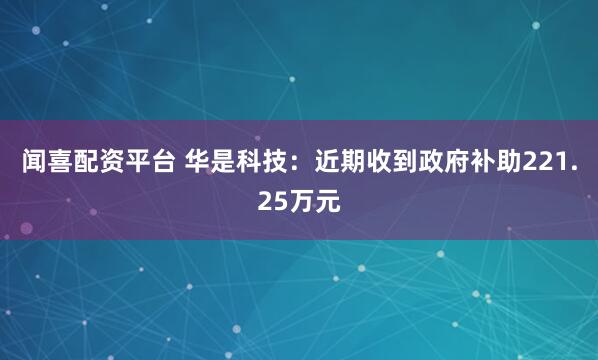 闻喜配资平台 华是科技：近期收到政府补助221.25万元