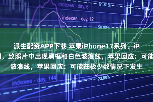 派生配资APP下载 苹果iPhone17系列、iPhone Air相机存漏洞，致照片中出现黑框和白色波浪线，苹果回应：可能在极少数情况下发生