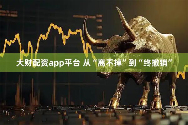 大财配资app平台 从“离不掉”到“终撤销”