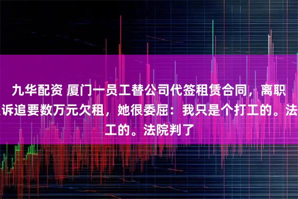 九华配资 厦门一员工替公司代签租赁合同，离职后被起诉追要数万元欠租，她很委屈：我只是个打工的。法院判了
