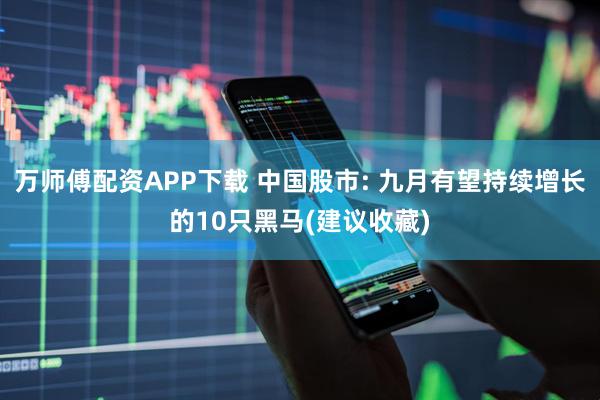 万师傅配资APP下载 中国股市: 九月有望持续增长的10只黑马(建议收藏)