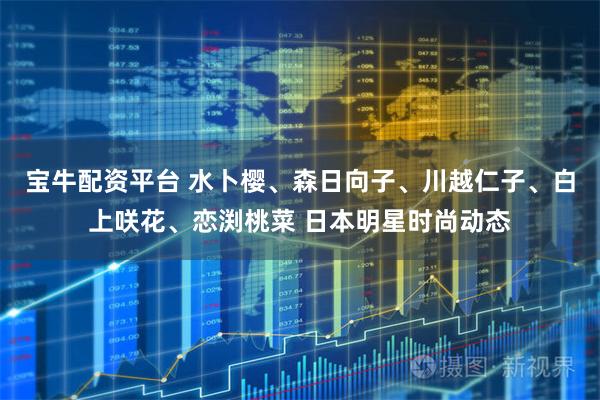 宝牛配资平台 水卜樱、森日向子、川越仁子、白上咲花、恋渕桃菜 日本明星时尚动态