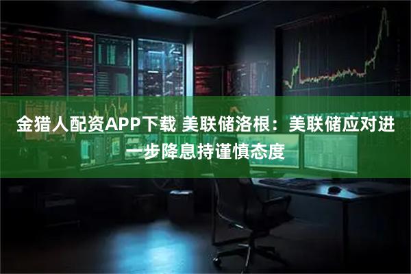 金猎人配资APP下载 美联储洛根：美联储应对进一步降息持谨慎态度