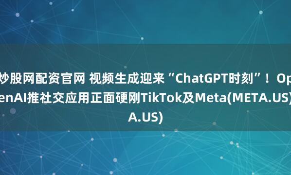 炒股网配资官网 视频生成迎来“ChatGPT时刻”！OpenAI推社交应用正面硬刚TikTok及Meta(META.US)