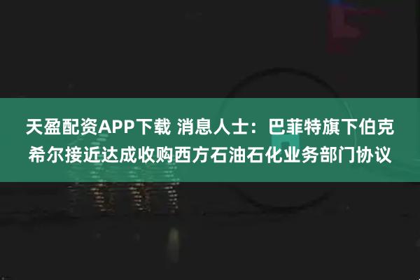 天盈配资APP下载 消息人士：巴菲特旗下伯克希尔接近达成收购西方石油石化业务部门协议