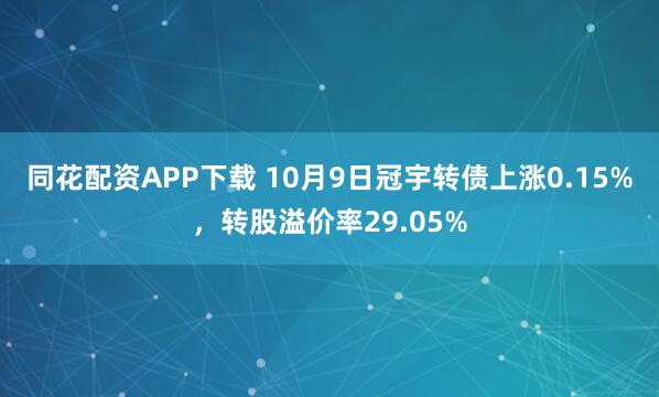 同花配资APP下载 10月9日冠宇转债上涨0.15%，转股溢价率29.05%