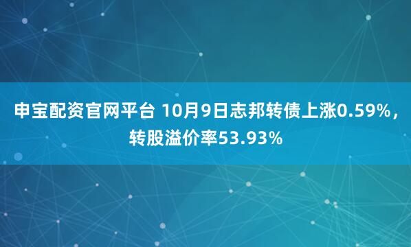 申宝配资官网平台 10月9日志邦转债上涨0.59%，转股溢价率53.93%