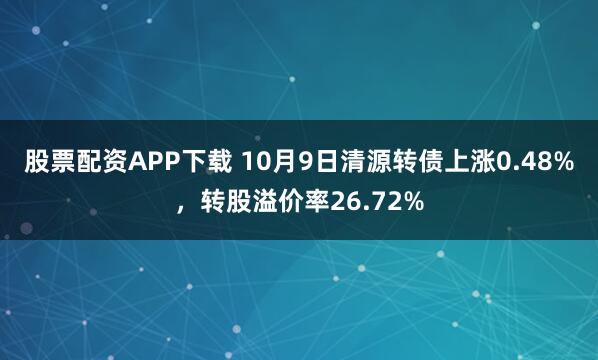 股票配资APP下载 10月9日清源转债上涨0.48%，转股溢价率26.72%