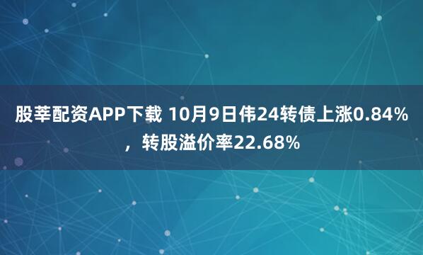 股莘配资APP下载 10月9日伟24转债上涨0.84%，转股溢价率22.68%