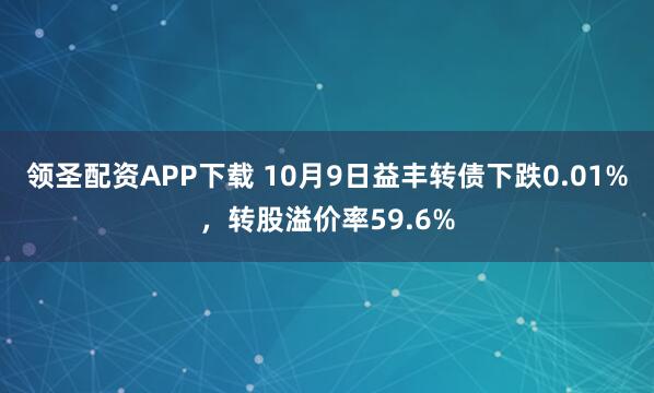 领圣配资APP下载 10月9日益丰转债下跌0.01%，转股溢价率59.6%