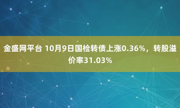 金盛网平台 10月9日国检转债上涨0.36%，转股溢价率31.03%