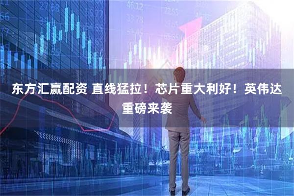 东方汇赢配资 直线猛拉！芯片重大利好！英伟达重磅来袭