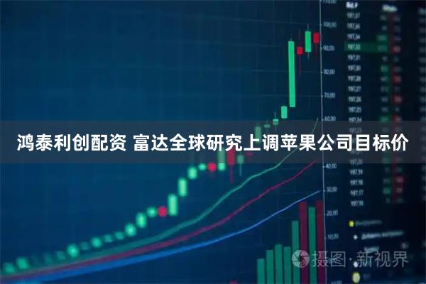 鸿泰利创配资 富达全球研究上调苹果公司目标价