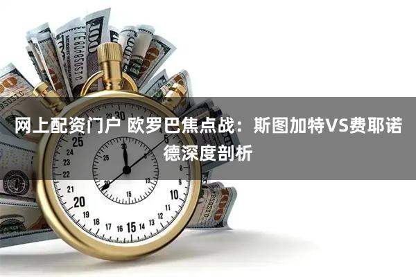 网上配资门户 欧罗巴焦点战：斯图加特VS费耶诺德深度剖析