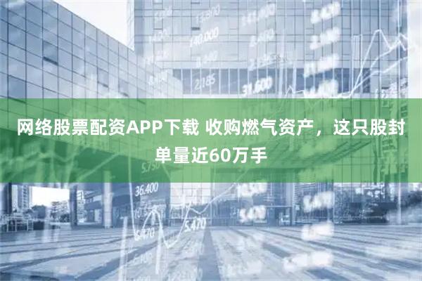 网络股票配资APP下载 收购燃气资产，这只股封单量近60万手