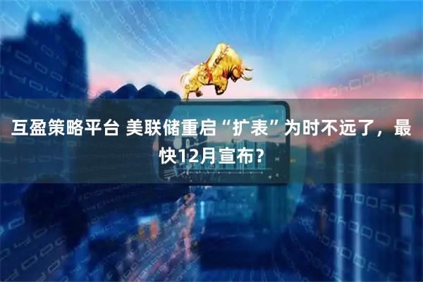 互盈策略平台 美联储重启“扩表”为时不远了，最快12月宣布？