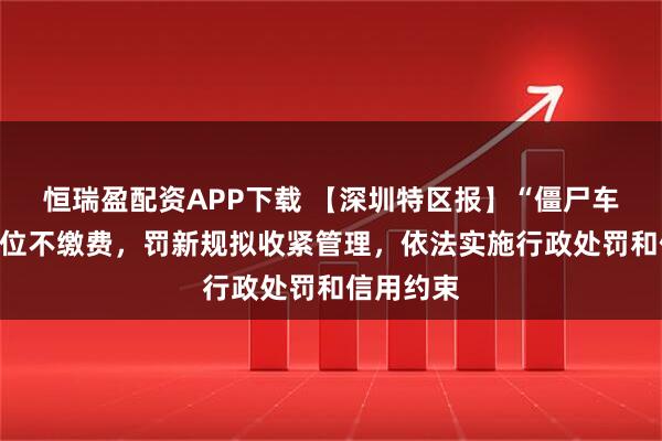 恒瑞盈配资APP下载 【深圳特区报】“僵尸车”长期占位不缴费，罚新规拟收紧管理，依法实施行政处罚和信用约束