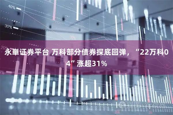 永崋证券平台 万科部分债券探底回弹，“22万科04”涨超31%