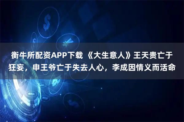 衡牛所配资APP下载 《大生意人》王天贵亡于狂妄，申王爷亡于失去人心，李成因情义而活命