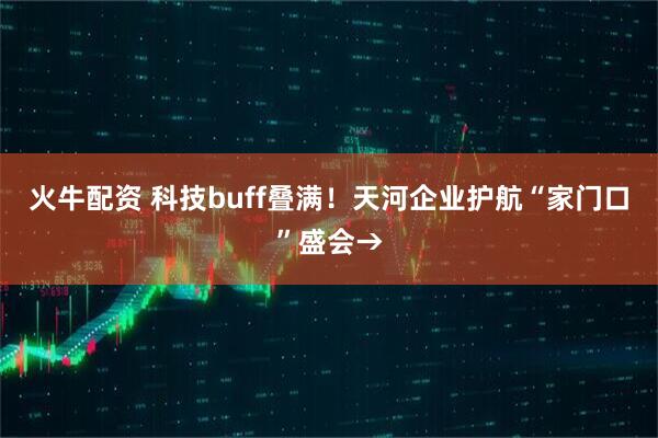 火牛配资 科技buff叠满！天河企业护航“家门口”盛会→
