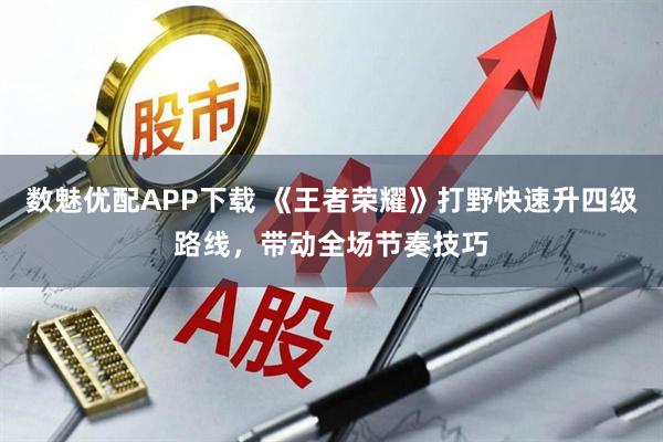 数魅优配APP下载 《王者荣耀》打野快速升四级路线,带动全场节奏技巧