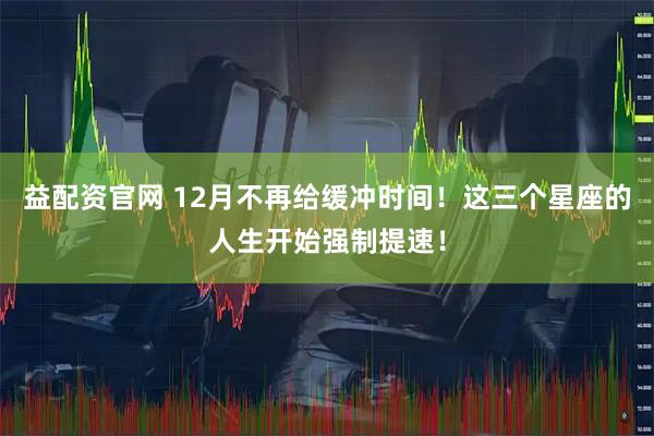 益配资官网 12月不再给缓冲时间!这三个星座的人生开始强制提速!