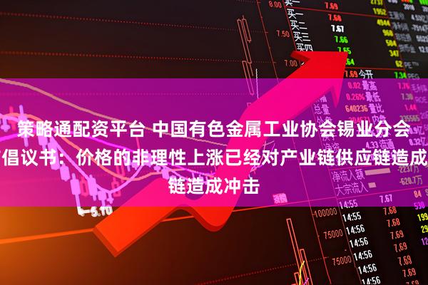 策略通配资平台 中国有色金属工业协会锡业分会发布倡议书:价格的非理性上涨已经对产业链供应链造成冲击