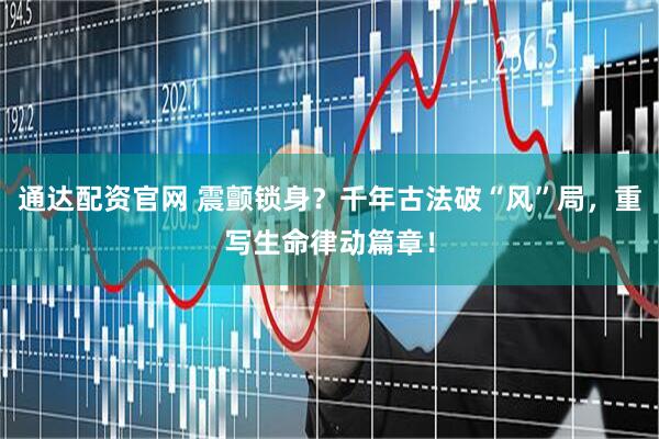 通达配资官网 震颤锁身？千年古法破“风”局，重写生命律动篇章！