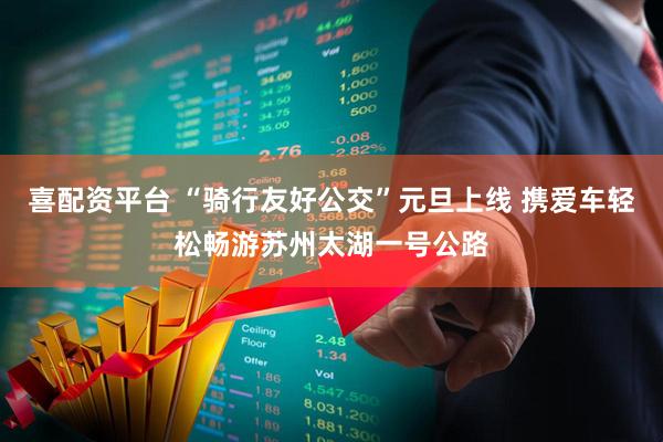 喜配资平台 “骑行友好公交”元旦上线 携爱车轻松畅游苏州太湖一号公路