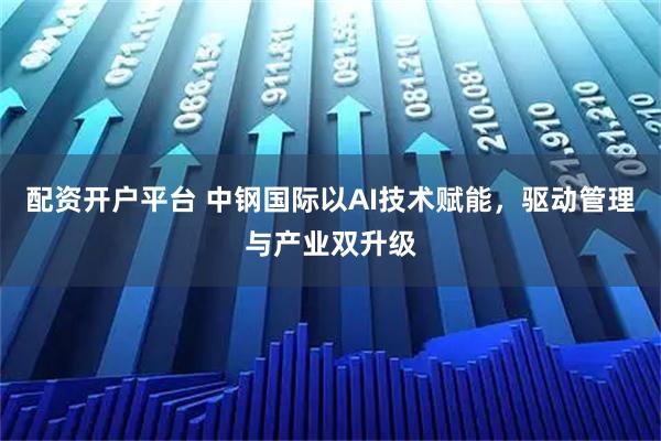 配资开户平台 中钢国际以AI技术赋能，驱动管理与产业双升级