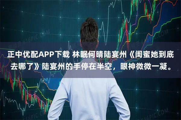 正中优配APP下载 林眠何晴陆宴州《闺蜜她到底去哪了》陆宴州的手停在半空，眼神微微一凝。