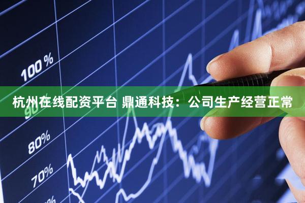 杭州在线配资平台 鼎通科技：公司生产经营正常