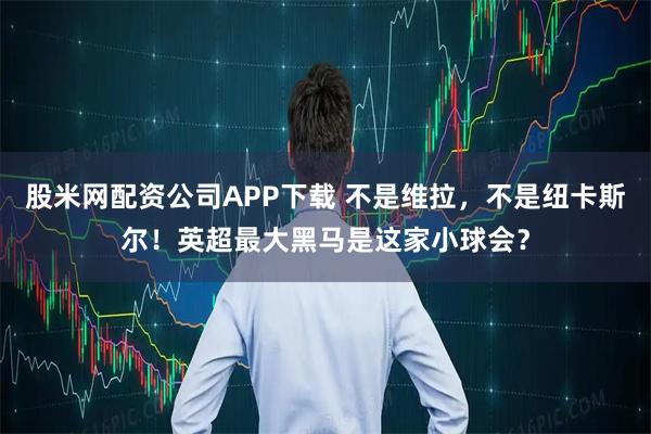 股米网配资公司APP下载 不是维拉，不是纽卡斯尔！英超最大黑马是这家小球会？
