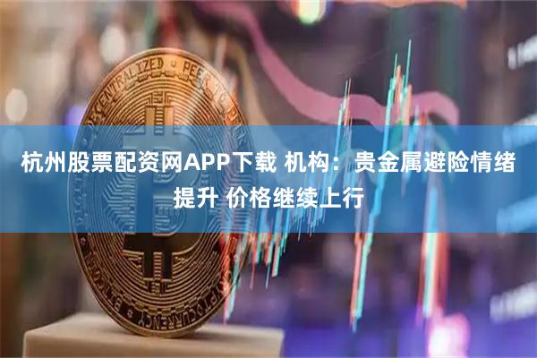 杭州股票配资网APP下载 机构：贵金属避险情绪提升 价格继续上行