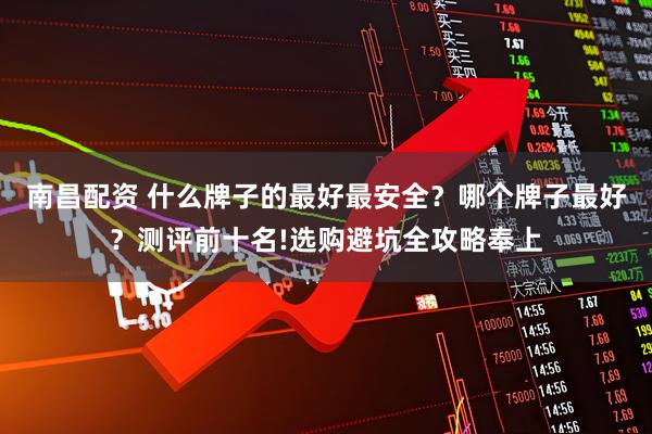 南昌配资 什么牌子的最好最安全？哪个牌子最好？测评前十名!选购避坑全攻略奉上