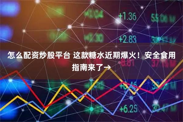 怎么配资炒股平台 这款糖水近期爆火！安全食用指南来了→