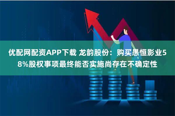 优配网配资APP下载 龙韵股份：购买愚恒影业58%股权事项最终能否实施尚存在不确定性