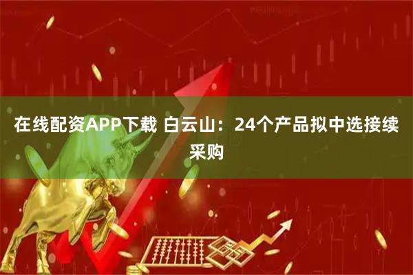 在线配资APP下载 白云山：24个产品拟中选接续采购