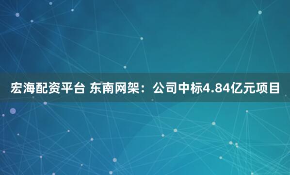 宏海配资平台 东南网架：公司中标4.84亿元项目