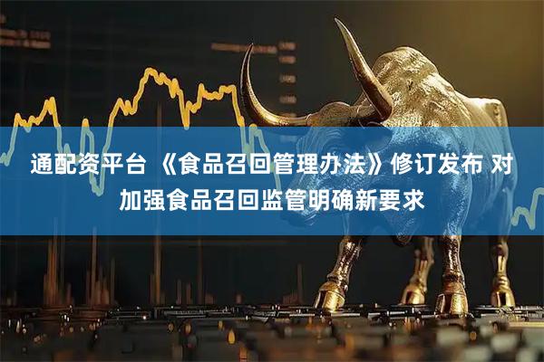 通配资平台 《食品召回管理办法》修订发布 对加强食品召回监管明确新要求