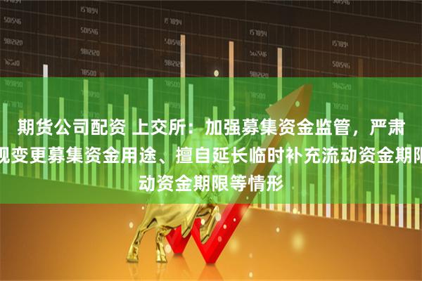 期货公司配资 上交所：加强募集资金监管，严肃惩处违规变更募集资金用途、擅自延长临时补充流动资金期限等情形