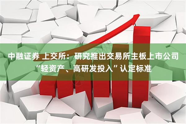 中融证券 上交所：研究推出交易所主板上市公司“轻资产、高研发投入”认定标准