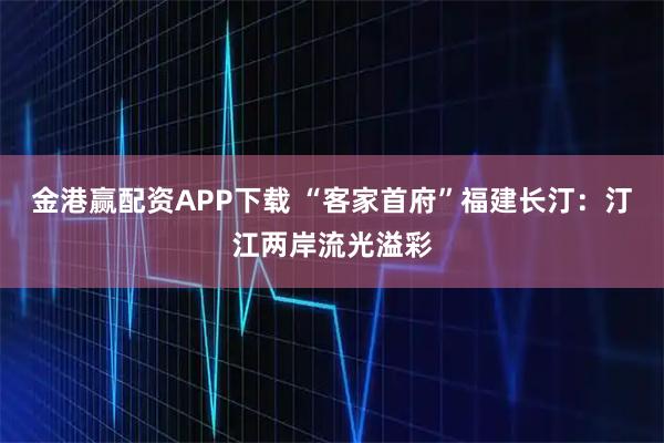 金港赢配资APP下载 “客家首府”福建长汀：汀江两岸流光溢彩