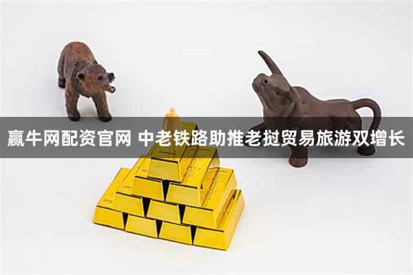赢牛网配资官网 中老铁路助推老挝贸易旅游双增长
