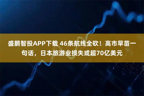 盛鹏智投APP下载 46条航线全砍！高市早苗一句话，日本旅游业损失或超70亿美元