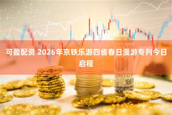 可盈配资 2026年京铁乐游四省春日漫游专列今日启程