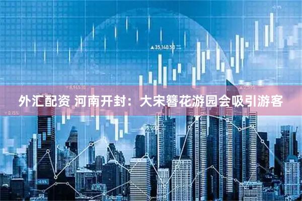 外汇配资 河南开封：大宋簪花游园会吸引游客