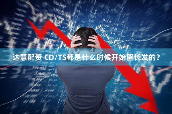 达慧配资 CD/TS都是什么时候开始留长发的？