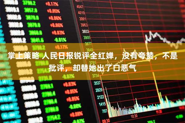 掌上策略 人民日报锐评全红婵，没有夸赞，不是批评，却替她出了口恶气