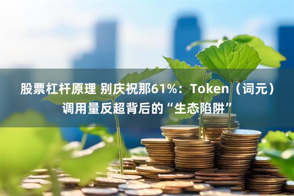 股票杠杆原理 别庆祝那61%:Token(词元)调用量反超背后的“生态陷阱”